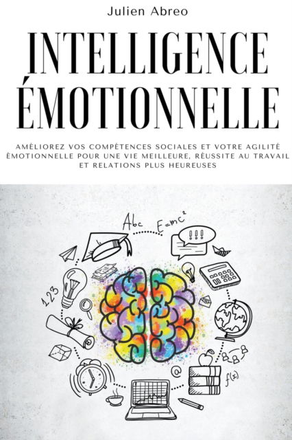 Cover for Julien Abreo · Intelligence emotionnelle: Ameliorez vos competences sociales et votre agilite emotionnelle pour une vie meilleure, reussite au travail et relations plus heureuses (Paperback Book) (2021)