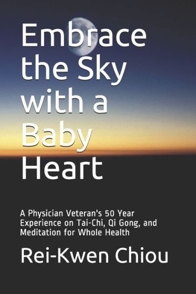 Cover for Chiou, Rei-Kwen, MD PhD · Embrace the Sky with a Baby Heart: A Physician Veteran's 50 Year Experience on Tai-Chi, Qi Gong, and Meditation for Whole Health (Paperback Book) (2021)