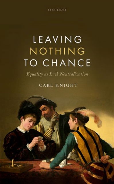 Cover for Knight, Carl (Reader in Political Theory, School of Social and Political Sciences, University of Glasgow) · Leaving Nothing to Chance: Equality as Luck Neutralization (Hardcover Book) (2025)