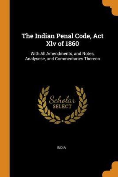 The Indian Penal Code, ACT XLV of 1860 : With All Amendments, and Notes, Analysese, and Commentaries Thereon - India - Books - Franklin Classics - 9780341958673 - October 9, 2018