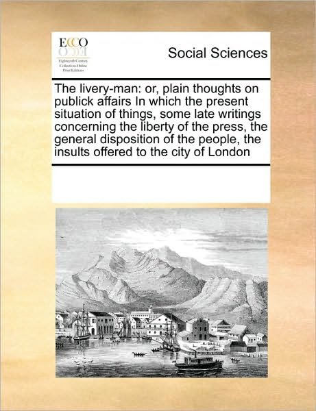 Cover for See Notes Multiple Contributors · The Livery-man: Or, Plain Thoughts on Publick Affairs in Which the Present Situation of Things, Some Late Writings Concerning the Liberty of the ... the Insults Offered to the City of London (Taschenbuch) (2010)