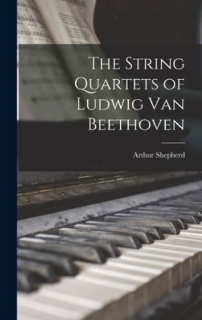 Cover for Arthur 1880-1958 Shepherd · The String Quartets of Ludwig Van Beethoven (Hardcover Book) (2021)