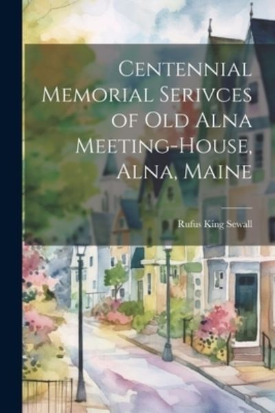 Cover for Sewall Rufus King · Centennial Memorial Serivces of Old Alna Meeting-House, Alna, Maine (Book) (2023)