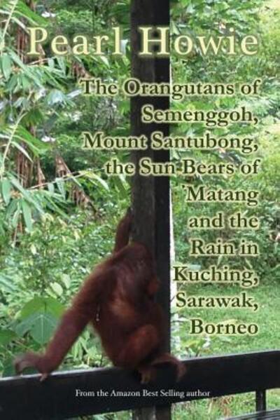 Cover for Pearl Howie · The Orangutans of Semenggoh, Mount Santubong, the Sun Bears of Matang and the Rain in Kuching, Sarawak, Borneo (Paperback Book) (2019)