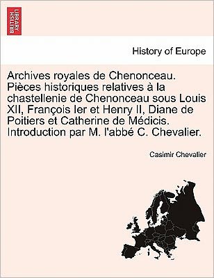 Cover for Casimir Chevalier · Archives Royales De Chenonceau. Pieces Historiques Relatives a La Chastellenie De Chenonceau Sous Louis Xii, Francois Ier et Henry Ii, Diane De Poitie (Paperback Book) (2011)