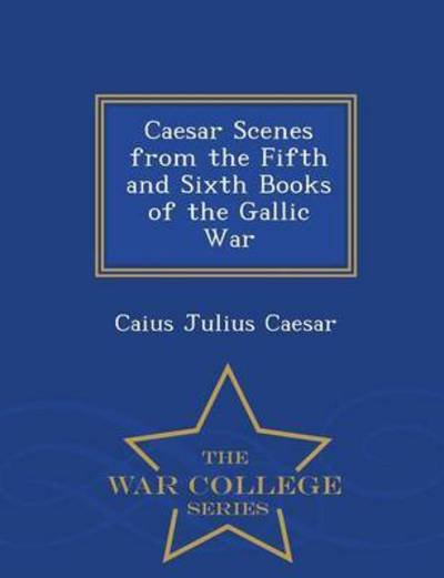 Cover for Caius Julius Caesar · Caesar Scenes from the Fifth and Sixth Books of the Gallic War - War College Series (Paperback Book) (2015)
