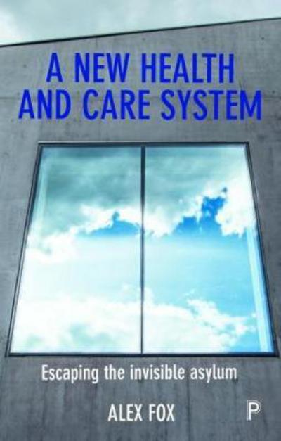 A new health and care system: Escaping the invisible asylum - Alex Fox - Books - Policy Press - 9781447341673 - February 28, 2018