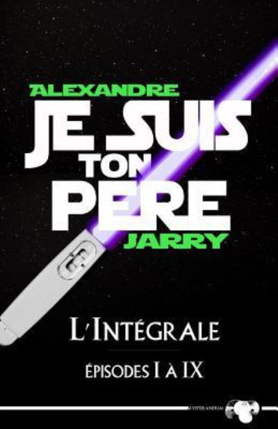 Cover for Alexandre Jarry · Je Suis Ton Pere: L'integrale - Episodes I a Ix (Taschenbuch) (2015)