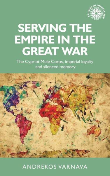 Cover for Andrekos Varnava · Serving the Empire in the Great War: The Cypriot Mule Corps, Imperial Loyalty and Silenced Memory - Studies in Imperialism (Hardcover Book) (2017)