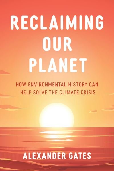 Alexander Gates · Reclaiming Our Planet: How Environmental History Can Help Solve the Climate Crisis (Hardcover Book) (2024)