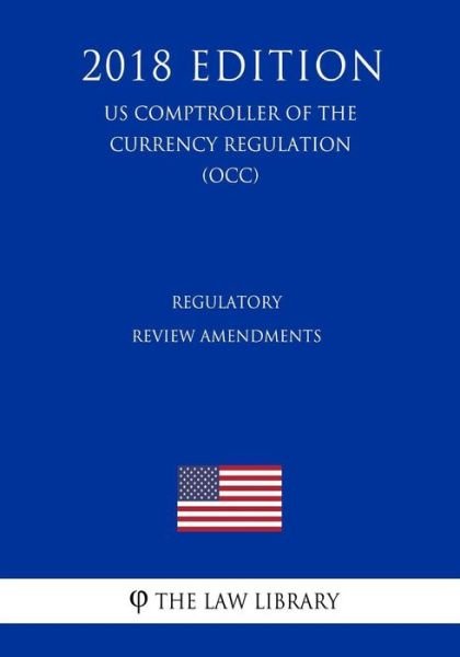 Regulatory Review Amendments (US Comptroller of the Currency Regulation) (OCC) (2018 Edition) - The Law Library - Kirjat - Createspace Independent Publishing Platf - 9781729869673 - tiistai 27. marraskuuta 2018