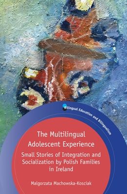 Cover for Malgorzata Machowska-Kosciak · The Multilingual Adolescent Experience: Small Stories of Integration and Socialization by Polish Families in Ireland - Bilingual Education &amp; Bilingualism (Hardcover Book) (2020)