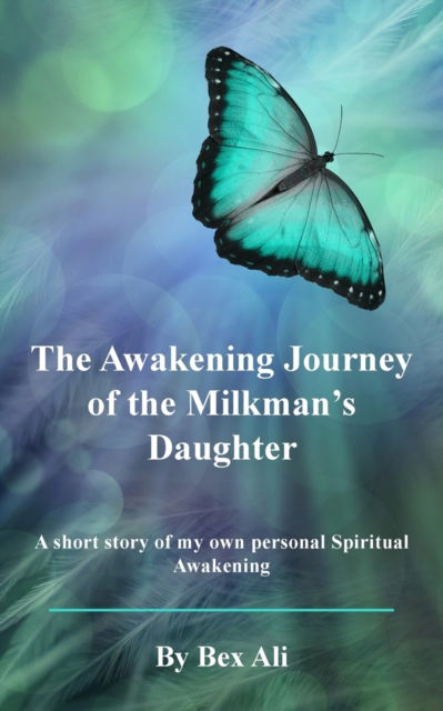 The Awakening Journey of a Milkman's Daughter: A short story of my own personal Spiritual Awakening - Bex Ali - Books - New Generation Publishing - 9781803697673 - May 17, 2023
