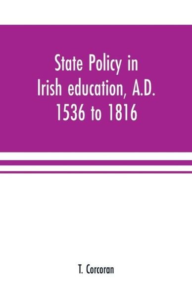 Cover for T Corcoran · State policy in Irish education, A.D. 1536 to 1816, exemplified in documents collected for lectures to postgraduate classes with an Introduction (Paperback Book) (2019)