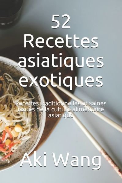 52 Recettes asiatiques exotiques: Recettes traditionnelles et saines issues de la culture alimentaire asiatique - Aki Wang - Kirjat - Independently Published - 9798510016673 - tiistai 25. toukokuuta 2021