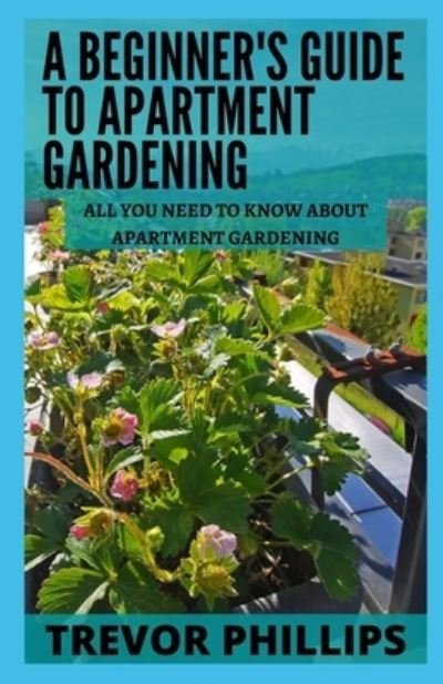 Cover for Trevor Phillips · A Beginner's Guide To Apartment Gardening: All You Need To Know About Apartment Gardening (Paperback Book) (2021)