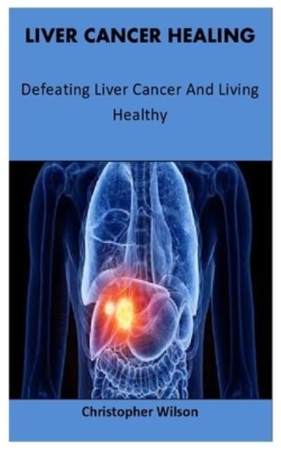 Liver Cancer Healing - Christopher Wilson - Livros - Independently Published - 9798723052673 - 16 de março de 2021