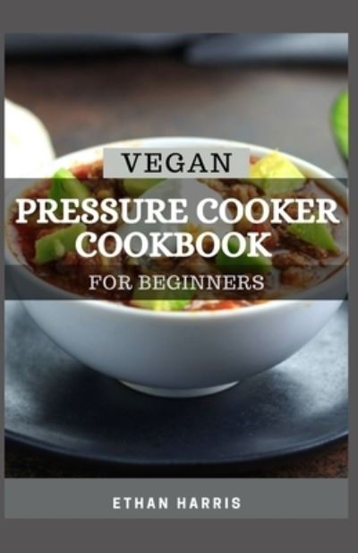 Vegan Pressure Cooker Cookbook for Beginners - Ethan Harris - Książki - Independently Published - 9798740457673 - 19 kwietnia 2021