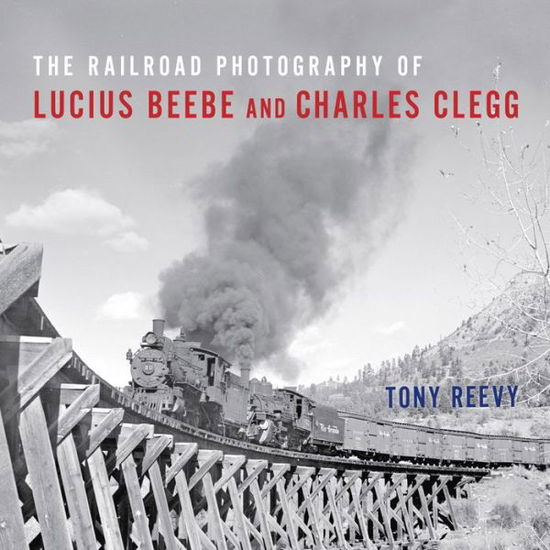 Cover for Tony Reevy · The Railroad Photography of Lucius Beebe and Charles Clegg - Railroads Past and Present (Hardcover Book) (2019)