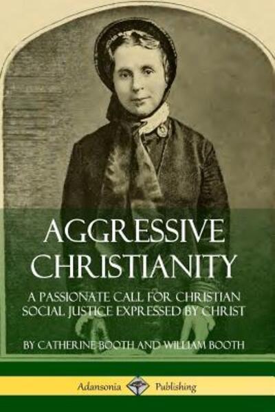 Aggressive Christianity: A Passionate Call for Christian Social Justice Expressed by Christ - Catherine Booth - Books - Lulu.com - 9780359727674 - June 14, 2019