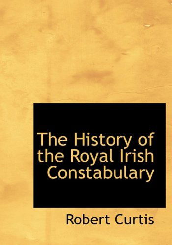 Cover for Robert Curtis · The History of the Royal Irish Constabulary (Hardcover Book) [Large Print, Lrg edition] (2008)