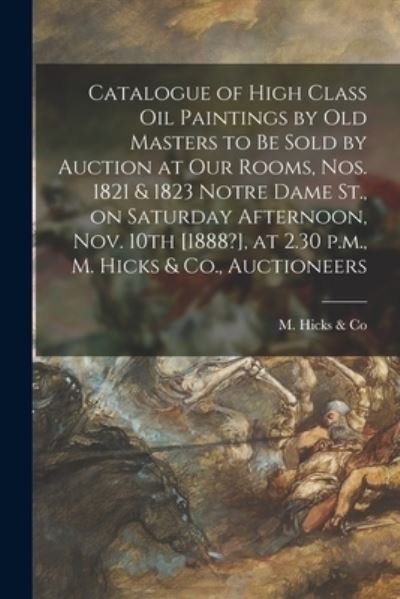 Cover for Quebec) M Hicks &amp; Co (Montreal · Catalogue of High Class Oil Paintings by Old Masters to Be Sold by Auction at Our Rooms, Nos. 1821 &amp; 1823 Notre Dame St., on Saturday Afternoon, Nov. 10th [1888?], at 2.30 P.m., M. Hicks &amp; Co., Auctioneers [microform] (Paperback Book) (2021)