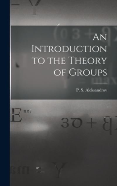 Cover for P S (Pavel Sergeevich) Aleksandrov · An Introduction to the Theory of Groups (Hardcover Book) (2021)
