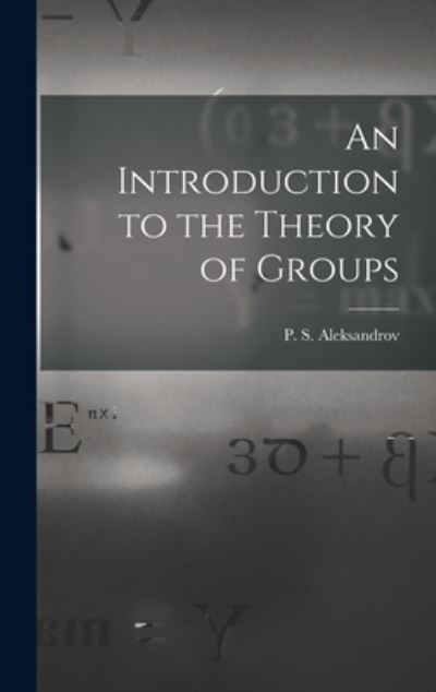 An Introduction to the Theory of Groups - P S (Pavel Sergeevich) Aleksandrov - Books - Hassell Street Press - 9781014346674 - September 9, 2021