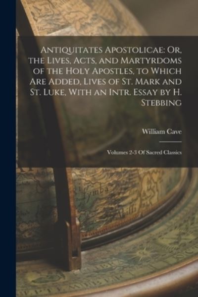 Cover for William Cave · Antiquitates Apostolicae : Or, the Lives, Acts, and Martyrdoms of the Holy Apostles, to Which Are Added, Lives of St. Mark and St. Luke, with an Intr. Essay by H. Stebbing (Book) (2022)