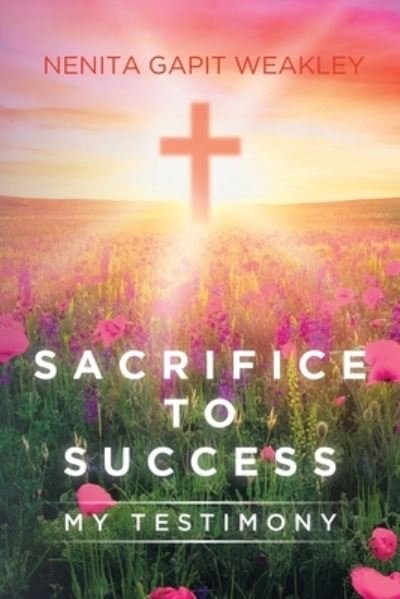 Sacrifice to Success: My Testimony - Nenita Gapit Weakley - Books - Christian Faith Publishing, Inc - 9781098030674 - July 28, 2020