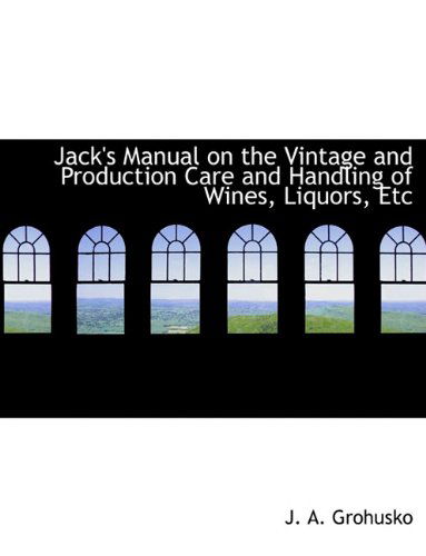 Jack's Manual on the Vintage and Production Care and Handling of Wines, Liquors, Etc - J. A. Grohusko - Books - BiblioLife - 9781140584674 - April 6, 2010