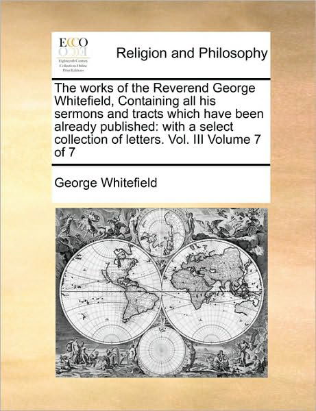 The Works of the Reverend George Whitefield, Containing All His Sermons and Tracts Which Have Been Already Published: with a Select Collection of Letters. - George Whitefield - Books - Gale Ecco, Print Editions - 9781170862674 - October 20, 2010