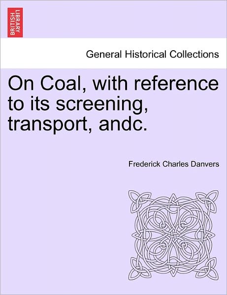 Cover for Frederick Charles Danvers · On Coal, with Reference to Its Screening, Transport, Andc. (Paperback Book) (2011)