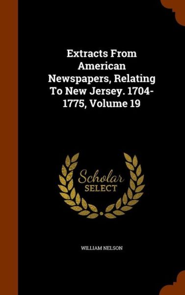 Cover for William Nelson · Extracts from American Newspapers, Relating to New Jersey. 1704-1775, Volume 19 (Hardcover Book) (2015)