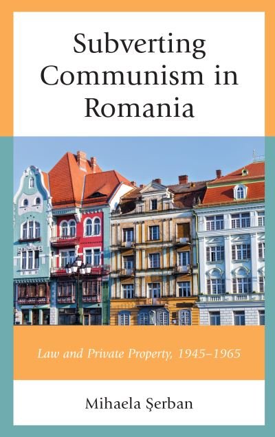 Subverting Communism in Romania: Law and Private Property 1945–1965 - Mihaela Serban - Kirjat - Lexington Books - 9781498595674 - torstai 22. elokuuta 2019