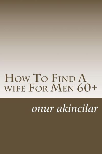 Cover for Mr Onur Ali Akincilar · How to Find a Wife for men 60+ (Paperback Book) (2015)