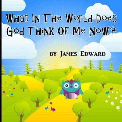 What in the World Does God Think of Me Now? - James Edward - Livros - Createspace Independent Publishing Platf - 9781533292674 - 21 de agosto de 2016