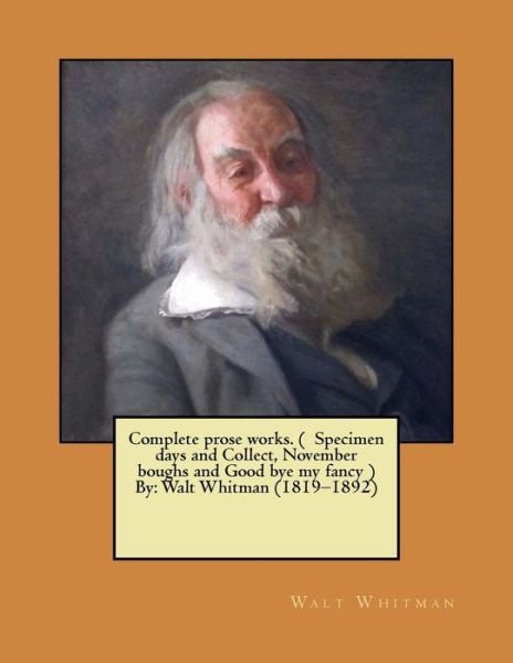 Complete Prose Works. ( Specimen Days and Collect, November Boughs and Good Bye My Fancy ) by - Walt Whitman - Bøker - Createspace Independent Publishing Platf - 9781545578674 - 25. april 2017