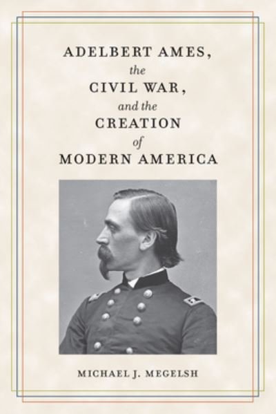 Cover for Michael J. Megelsh · Adelbert Ames, the Civil War, and the Creation of Modern America - Civil War Soldiers &amp; Strategies (Paperback Book) (2024)