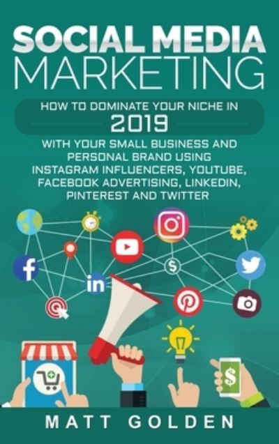 Social Media Marketing: How to Dominate Your Niche in 2019 with Your Small Business and Personal Brand Using Instagram Influencers, YouTube, Facebook Advertising, LinkedIn, Pinterest, and Twitter - Matt Golden - Książki - Ch Publications - 9781647481674 - 22 grudnia 2019