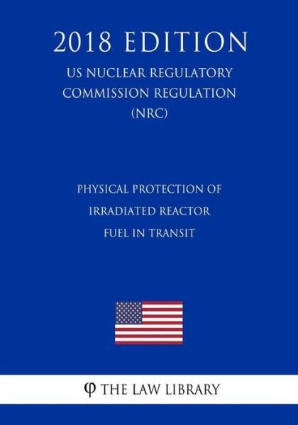 Cover for The Law Library · Physical Protection of Irradiated Reactor Fuel in Transit (US Nuclear Regulatory Commission Regulation) (NRC) (2018 Edition) (Taschenbuch) (2018)