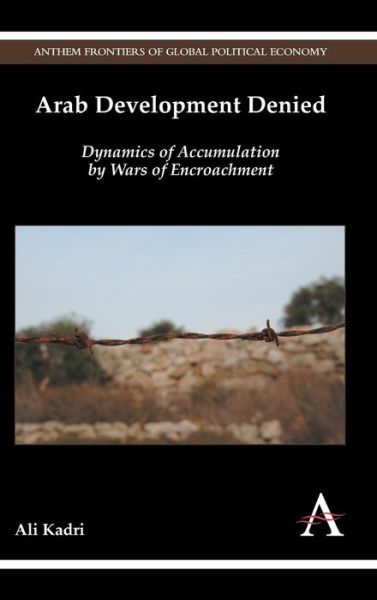 Cover for Ali Kadri · Arab Development Denied: Dynamics of Accumulation by Wars of Encroachment - Anthem Frontiers of Global Political Economy and Development (Hardcover Book) (2014)