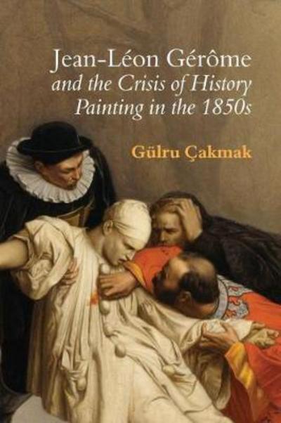 Cover for Cakmak, Gulru (Department of Art, Architecture and Art History, University of Massachusetts Amherst) · Jean-Leon Gerome and the Crisis of History Painting in the 1850s (Hardcover Book) (2017)