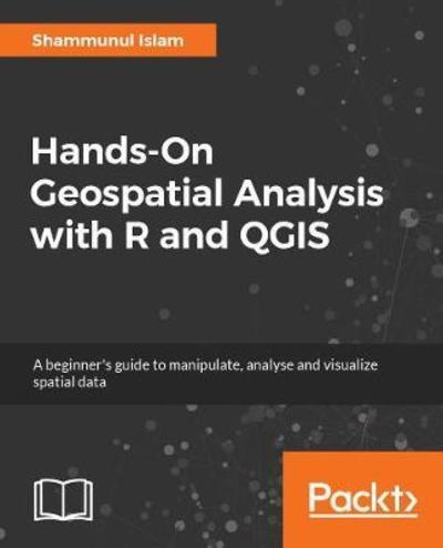 Shammunul Islam · Hands-On Geospatial Analysis with R and QGIS: A beginner’s guide to manipulating, managing, and analyzing spatial data using R and QGIS 3.2.2 (Paperback Book) (2018)