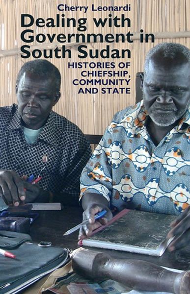 Cover for Cherry Leonardi · Dealing with Government in South Sudan: Histories of Chiefship, Community and State - Eastern Africa Series (Hardcover Book) (2013)