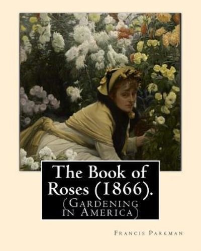 The Book of Roses (1866). By - Francis Parkman - Books - Createspace Independent Publishing Platf - 9781978013674 - October 6, 2017