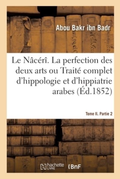 Cover for Abou Bakr Ibn Badr · Le Naceri. La Perfection Des Deux Arts Ou Traite Complet d'Hippologie Et d'Hippiatrie Arabes (Paperback Book) (2019)