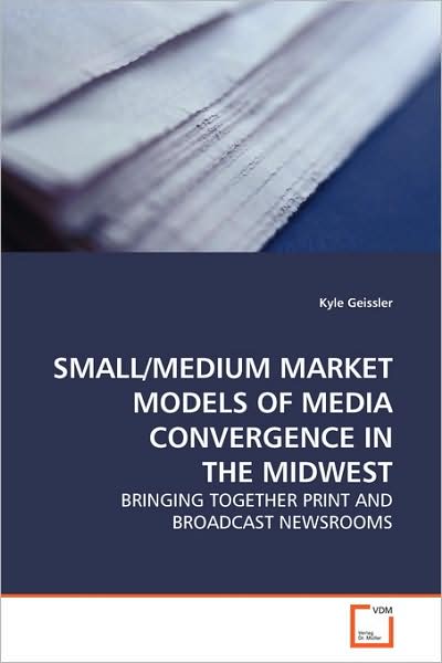 Cover for Kyle Geissler · Small / Medium Market Models of Media Convergence in the Midwest: Bringing Together Print and Broadcast Newsrooms (Paperback Book) (2009)