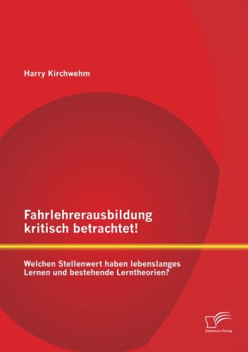 Cover for Harry Kirchwehm · Fahrlehrerausbildung Kritisch Betrachtet! Welchen Stellenwert Haben Lebenslanges Lernen Und Bestehende Lerntheorien? (Taschenbuch) [German edition] (2013)