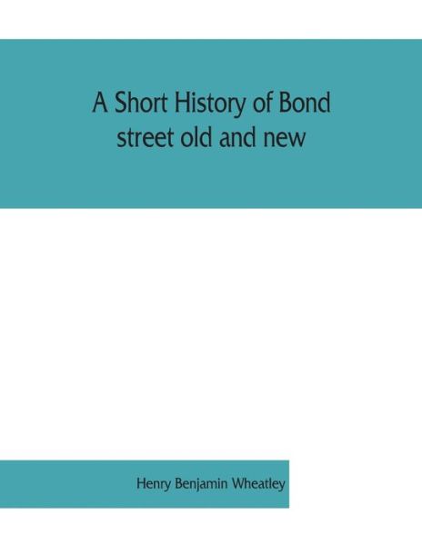 Cover for Henry Benjamin Wheatley · A short history of Bond street old and new, from the reign of King James II. to the coronation of King George V. Also lists of the inhabitants in 1811, 1840 and 1911 and account of the coronation decorations, 1911 (Paperback Book) (2019)